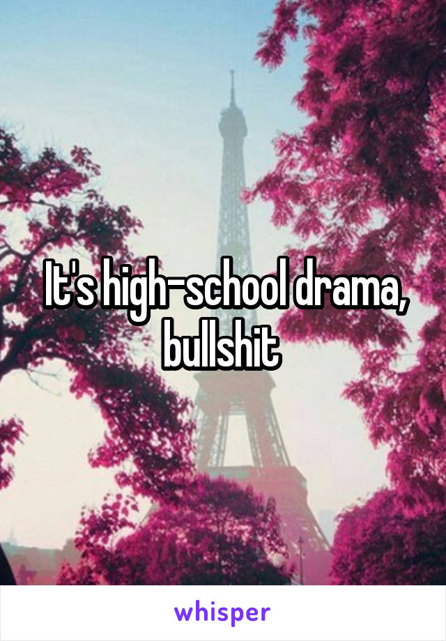 It's high-school drama, bullshit 