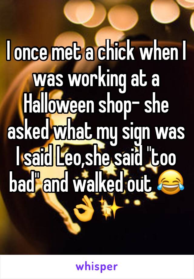 I once met a chick when I was working at a Halloween shop- she asked what my sign was I said Leo,she said "too bad" and walked out 😂👌✨