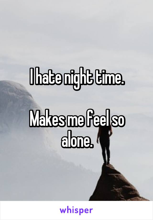 I hate night time.

Makes me feel so alone.