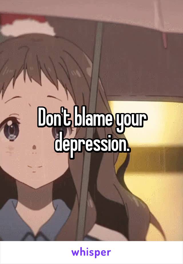 Don't blame your depression.