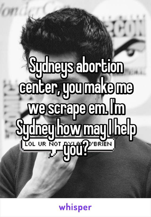 Sydneys abortion center, you make me we scrape em. I'm Sydney how may I help you?