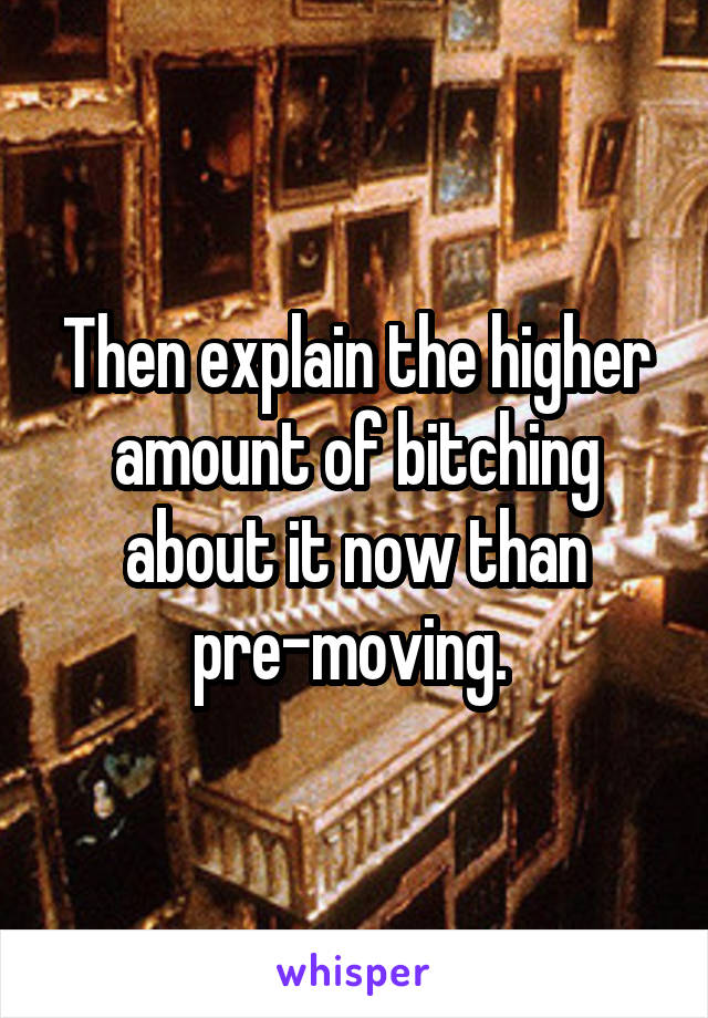 Then explain the higher amount of bitching about it now than pre-moving. 