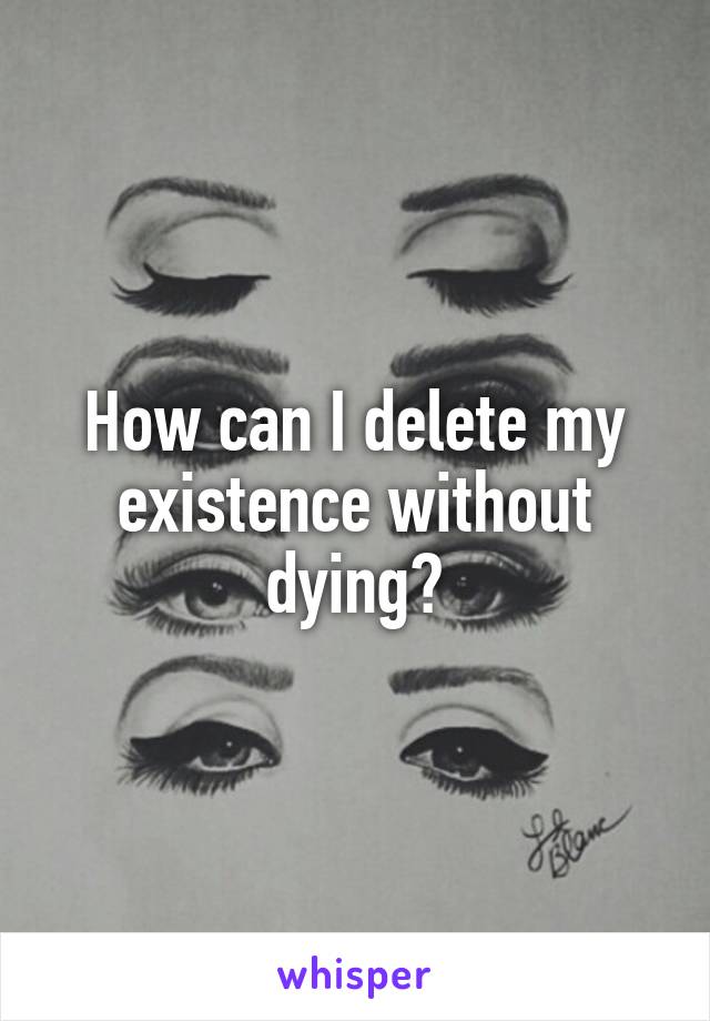 How can I delete my existence without dying?