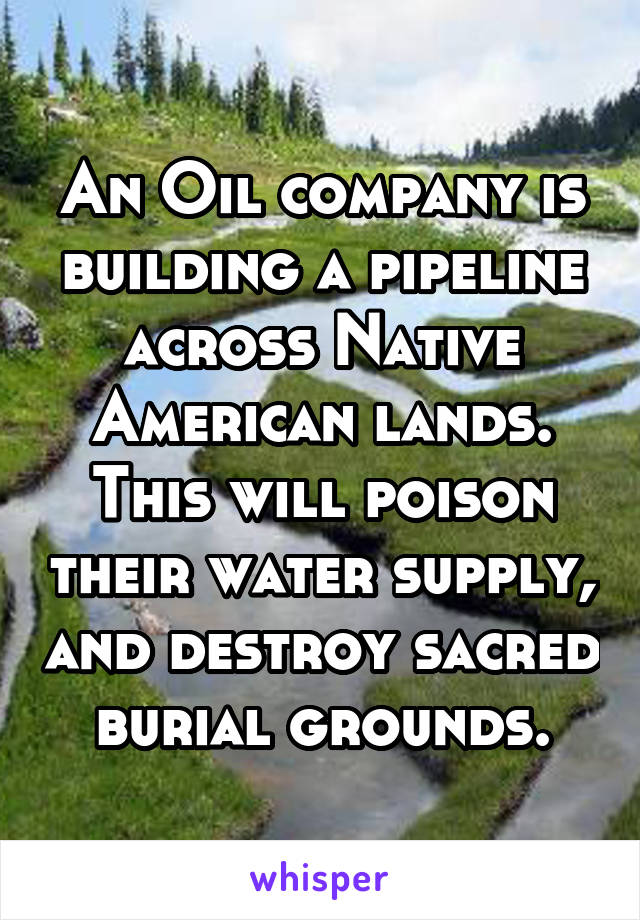 An Oil company is building a pipeline across Native American lands. This will poison their water supply, and destroy sacred burial grounds.