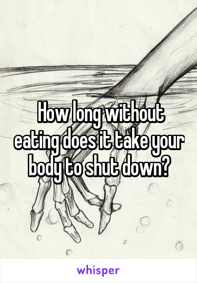  How long without eating does it take your body to shut down?