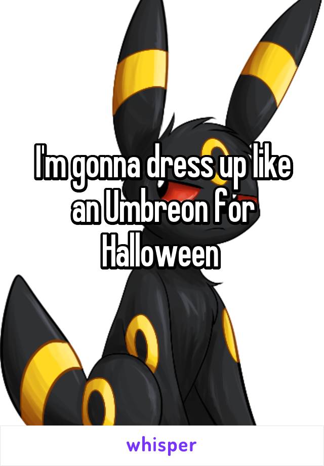 I'm gonna dress up like an Umbreon for Halloween 
