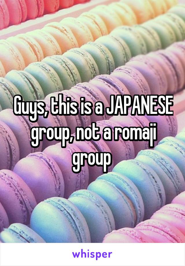 Guys, this is a JAPANESE group, not a romaji group 