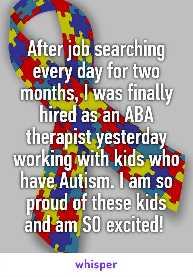 After job searching every day for two months, I was finally hired as an ABA therapist yesterday working with kids who have Autism. I am so proud of these kids and am SO excited! 
