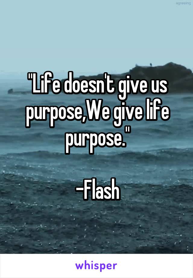 "Life doesn't give us purpose,We give life purpose."

-Flash