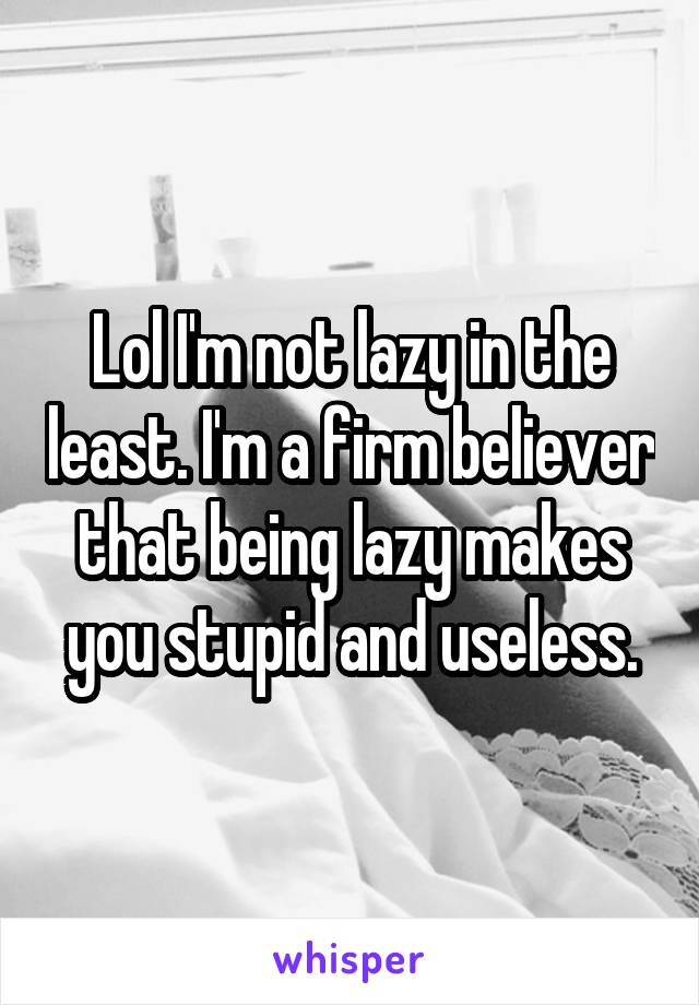 Lol I'm not lazy in the least. I'm a firm believer that being lazy makes you stupid and useless.