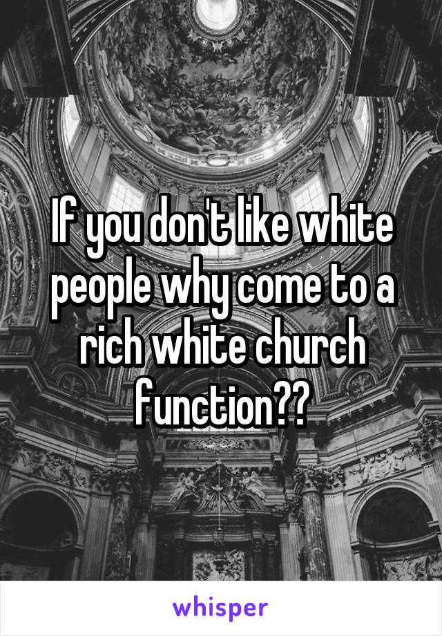 If you don't like white people why come to a rich white church function??