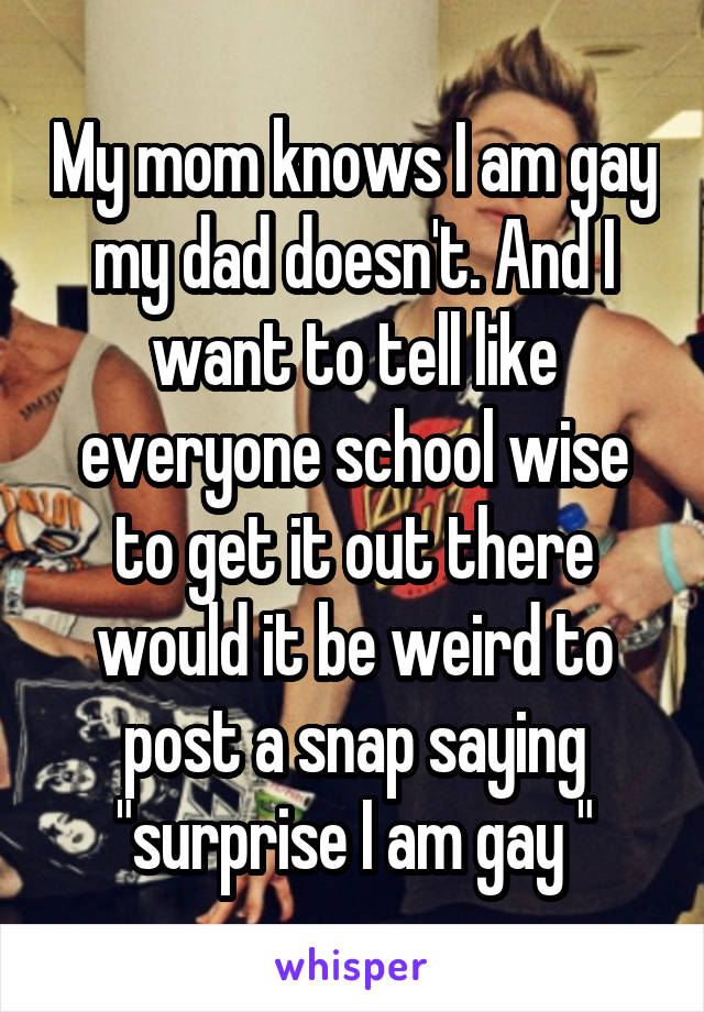 My mom knows I am gay my dad doesn't. And I want to tell like everyone school wise to get it out there would it be weird to post a snap saying "surprise I am gay "