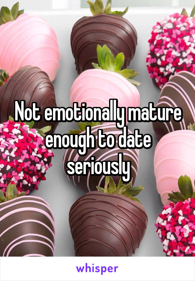 Not emotionally mature enough to date seriously