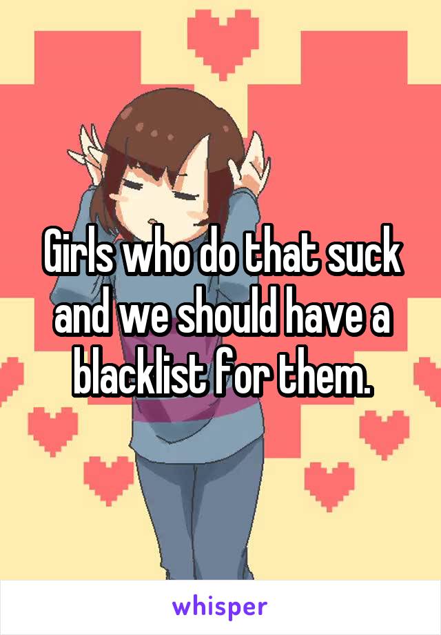 Girls who do that suck and we should have a blacklist for them.