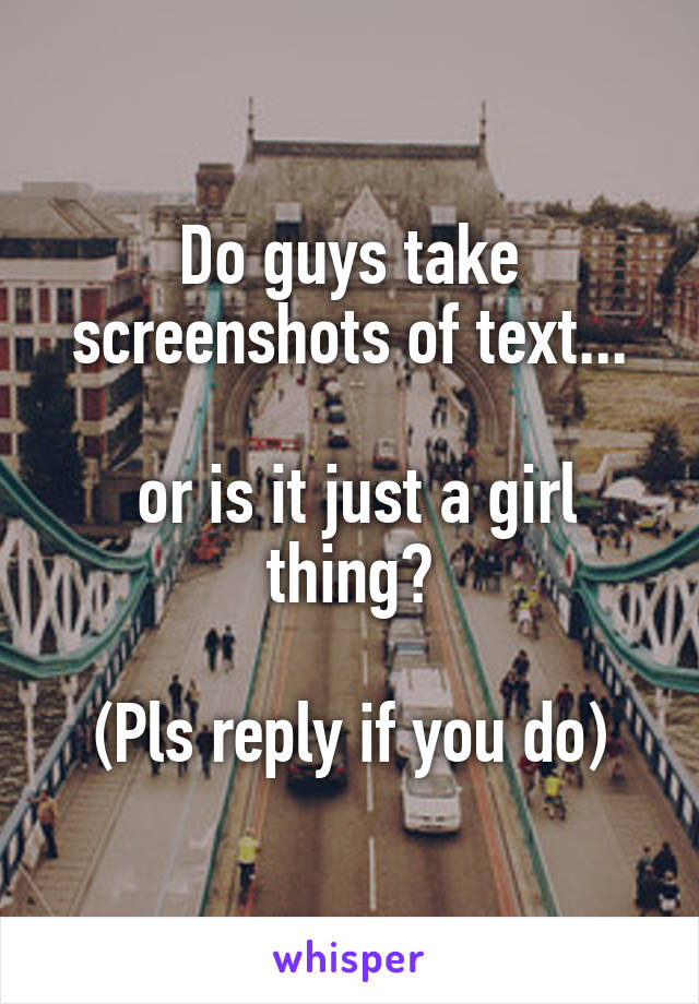 Do guys take screenshots of text...

 or is it just a girl thing?

(Pls reply if you do)