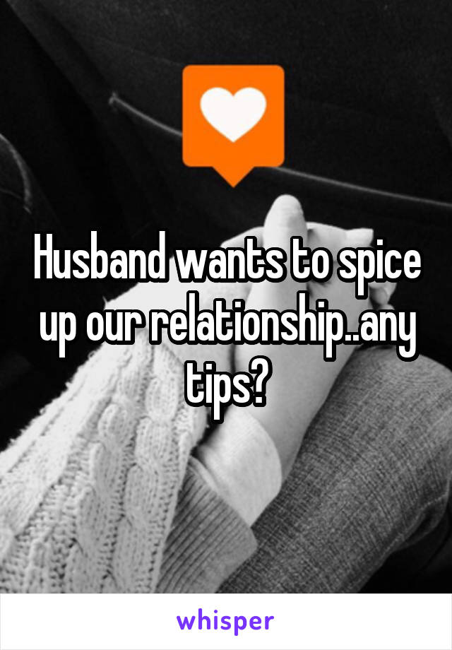 Husband wants to spice up our relationship..any tips?
