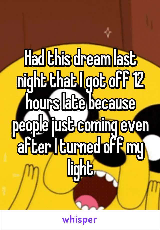 Had this dream last night that I got off 12 hours late because people just coming even after I turned off my light