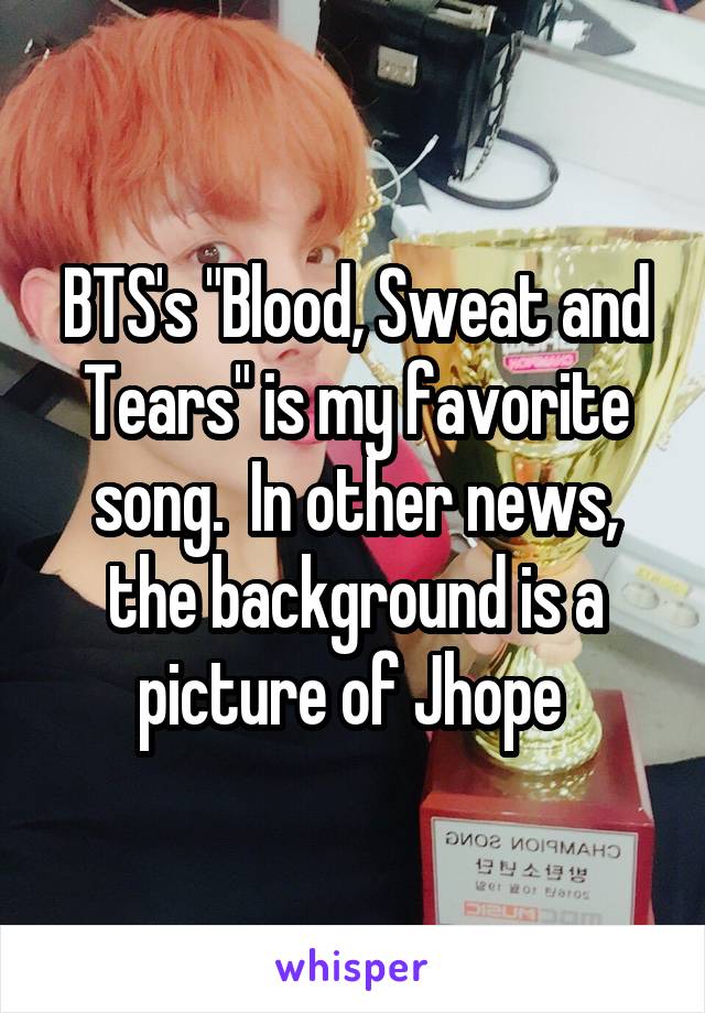 BTS's "Blood, Sweat and Tears" is my favorite song.  In other news, the background is a picture of Jhope 
