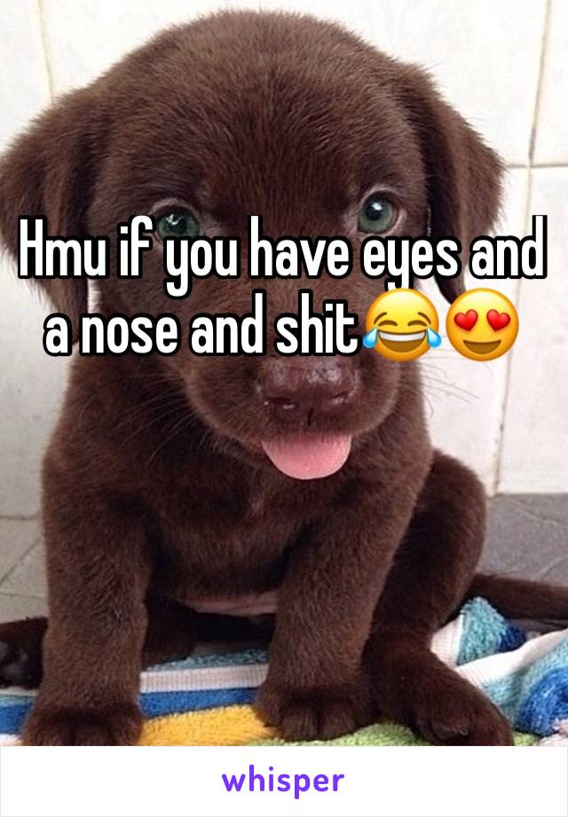 Hmu if you have eyes and a nose and shit😂😍