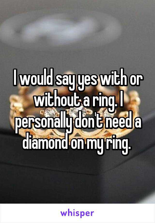 I would say yes with or without a ring. I personally don't need a diamond on my ring. 