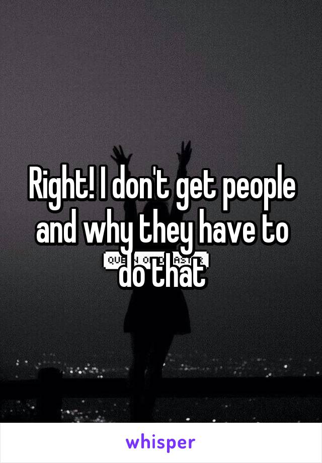 Right! I don't get people and why they have to do that