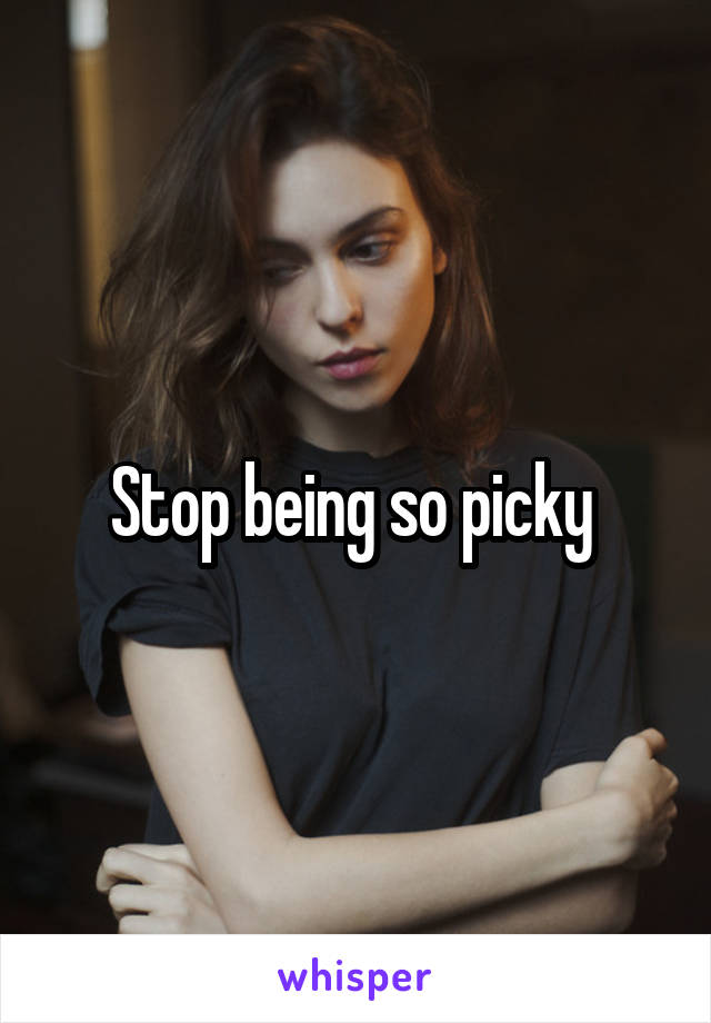 Stop being so picky 