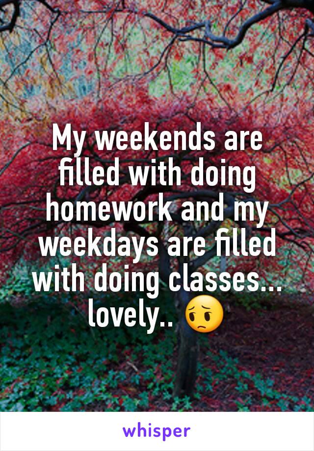 My weekends are filled with doing homework and my weekdays are filled with doing classes... lovely.. 😔