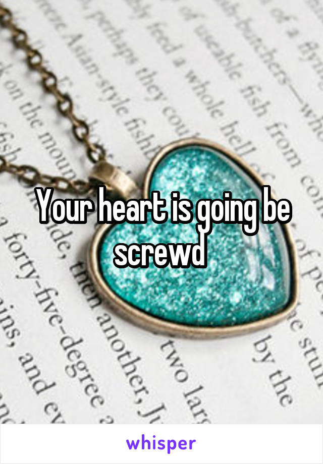 Your heart is going be screwd 