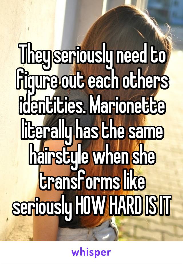 They seriously need to figure out each others identities. Marionette literally has the same hairstyle when she transforms like seriously HOW HARD IS IT