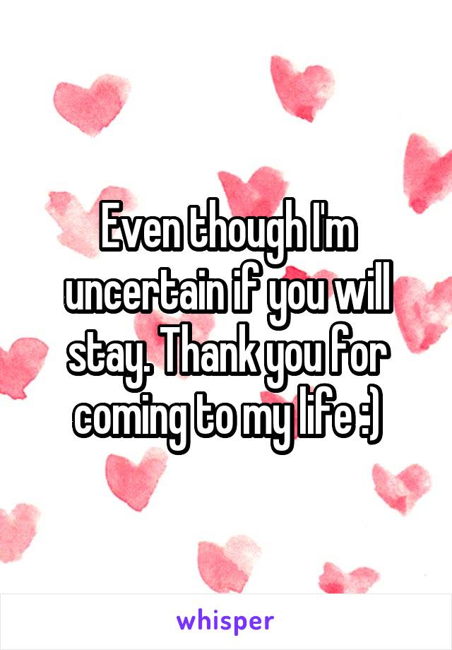 Even though I'm uncertain if you will stay. Thank you for coming to my life :)
