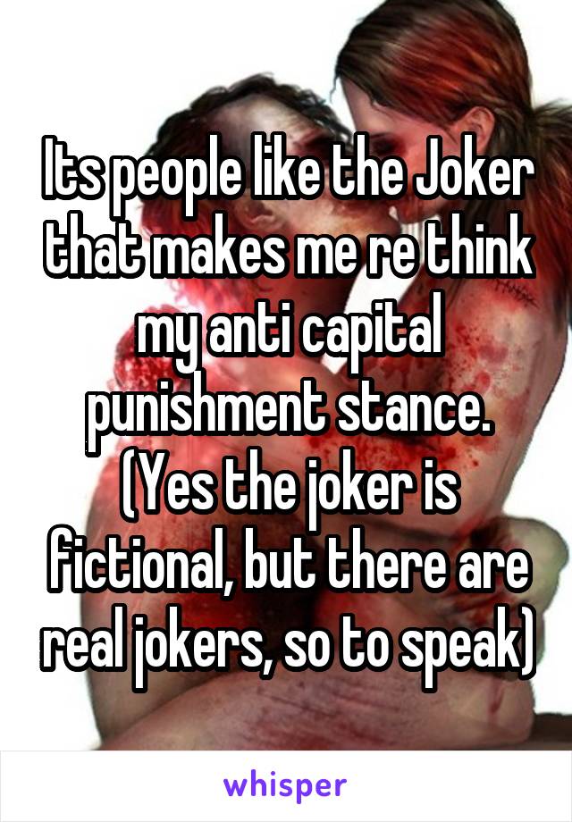 Its people like the Joker that makes me re think my anti capital punishment stance. (Yes the joker is fictional, but there are real jokers, so to speak)