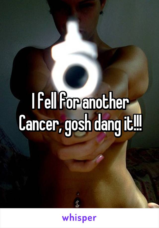 I fell for another Cancer, gosh dang it!!!