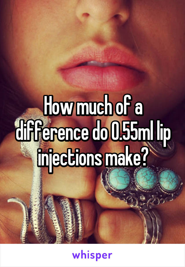 How much of a difference do 0.55ml lip injections make?