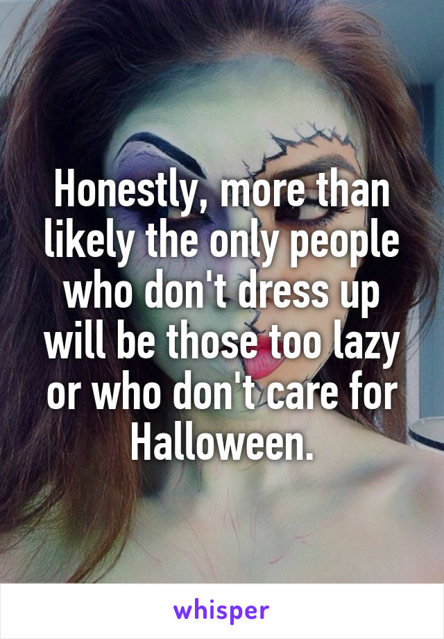 Honestly, more than likely the only people who don't dress up will be those too lazy or who don't care for Halloween.