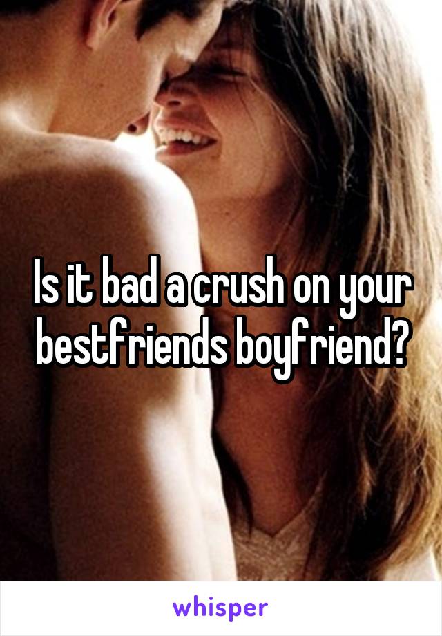 Is it bad a crush on your bestfriends boyfriend?