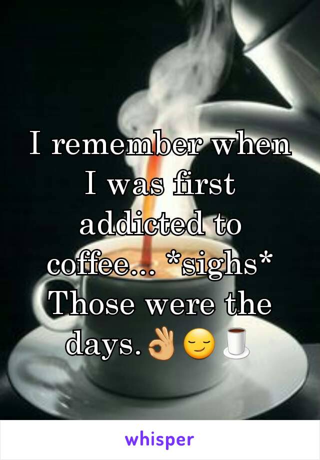 I remember when I was first addicted to coffee... *sighs*
Those were the days.👌😏🍵