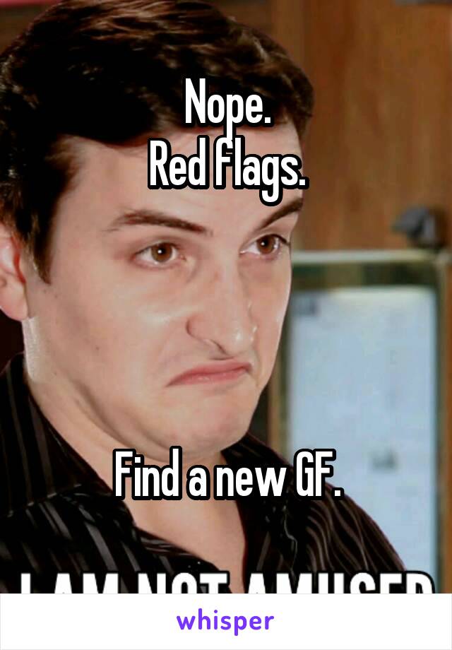 Nope.
Red flags.




Find a new GF.
