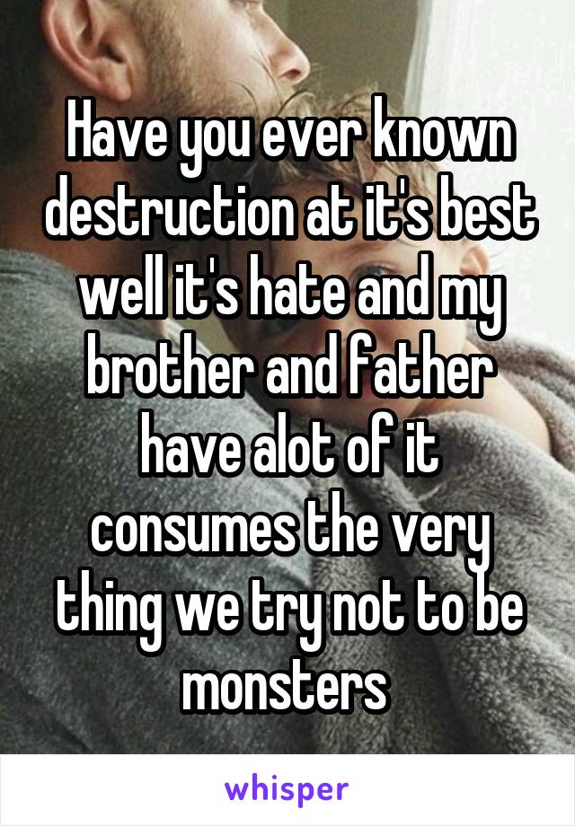 Have you ever known destruction at it's best well it's hate and my brother and father have alot of it consumes the very thing we try not to be monsters 