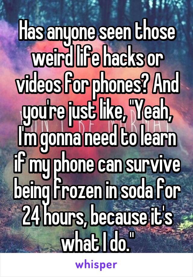 Has anyone seen those weird life hacks or videos for phones? And you're just like, "Yeah, I'm gonna need to learn if my phone can survive being frozen in soda for 24 hours, because it's what I do."
