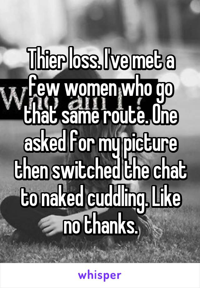 Thier loss. I've met a few women who go that same route. One asked for my picture then switched the chat to naked cuddling. Like no thanks.