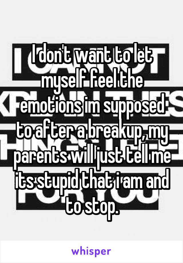 I don't want to let myself feel the emotions im supposed to after a breakup, my parents will just tell me its stupid that i am and to stop.