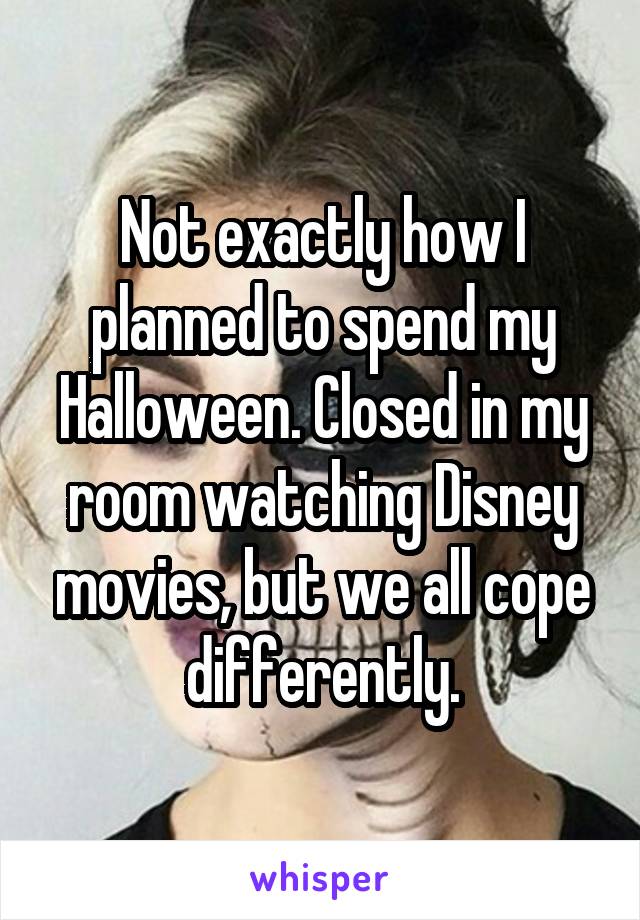 Not exactly how I planned to spend my Halloween. Closed in my room watching Disney movies, but we all cope differently.