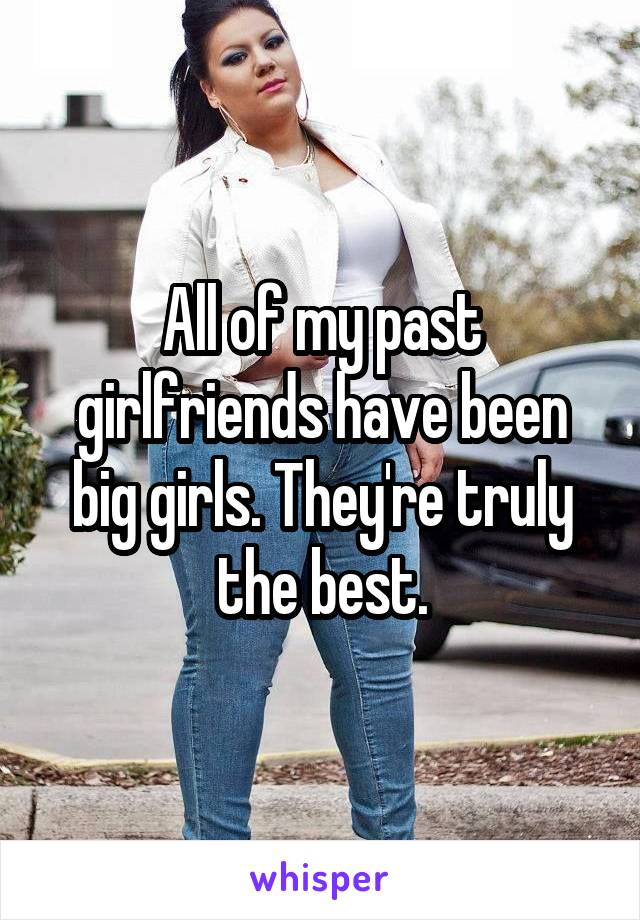 All of my past girlfriends have been big girls. They're truly the best.
