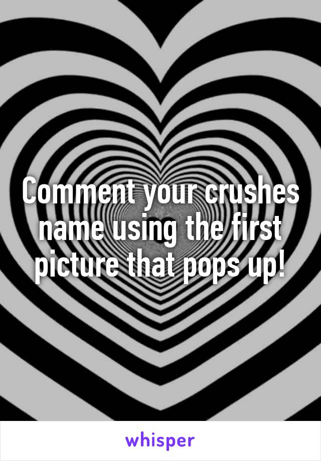 Comment your crushes name using the first picture that pops up!
