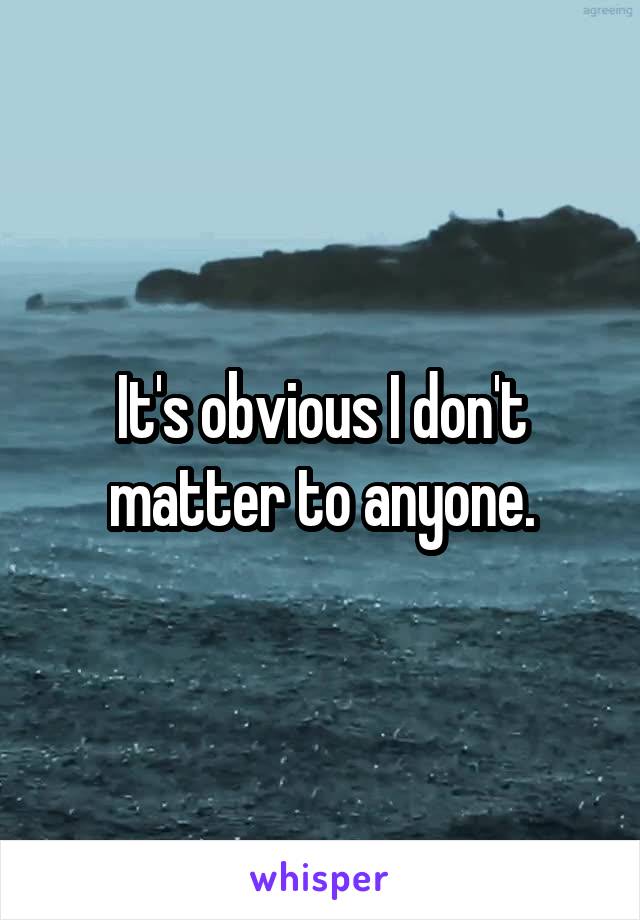 It's obvious I don't matter to anyone.