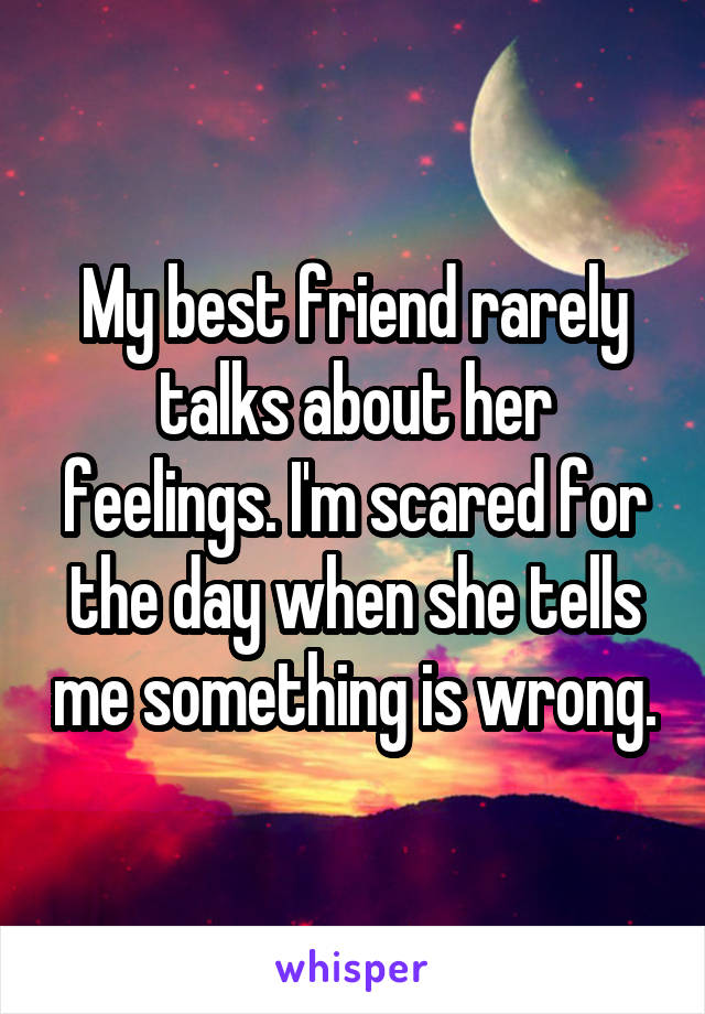 My best friend rarely talks about her feelings. I'm scared for the day when she tells me something is wrong.