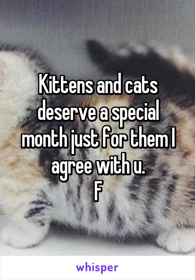 Kittens and cats deserve a special month just for them I agree with u.
F