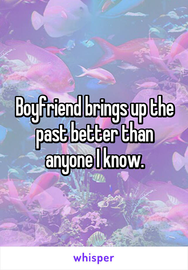 Boyfriend brings up the past better than anyone I know.