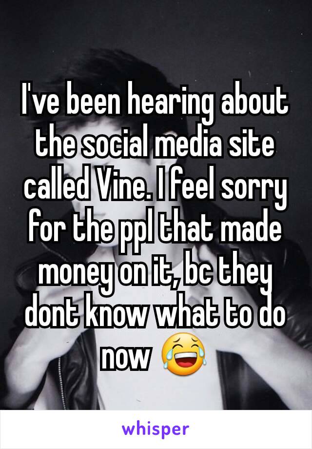 I've been hearing about the social media site called Vine. I feel sorry for the ppl that made money on it, bc they dont know what to do now 😂