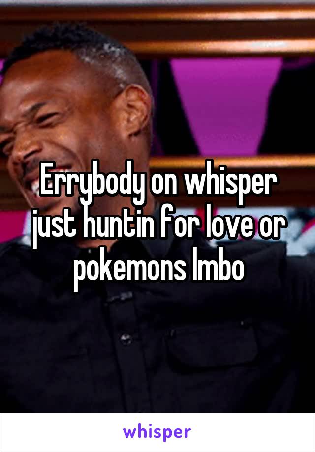 Errybody on whisper just huntin for love or pokemons lmbo